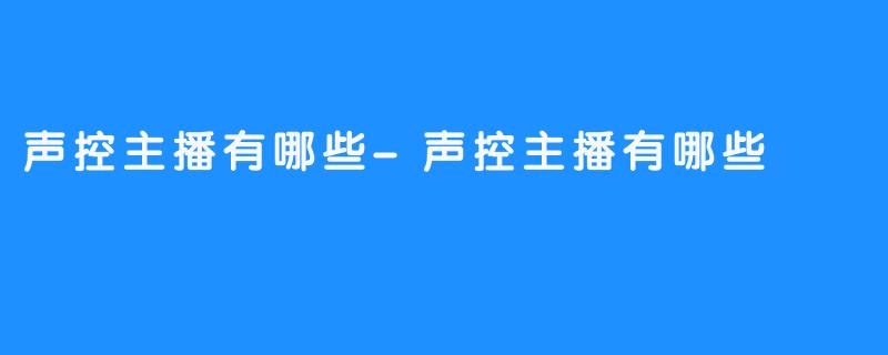 声控主播有哪些-声控主播有哪些