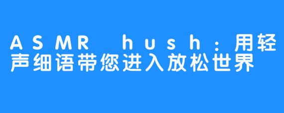 ASMR hush：用轻声细语带您进入放松世界