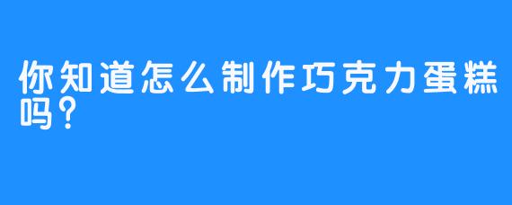 你知道怎么制作巧克力蛋糕吗？