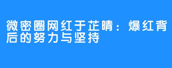 微密圈网红于芷晴：爆红背后的努力与坚持