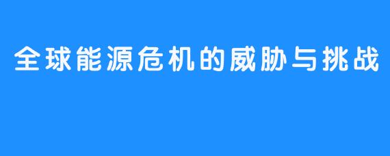 全球能源危机的威胁与挑战