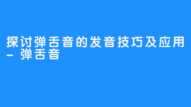 探讨弹舌音的发音技巧及应用-弹舌音