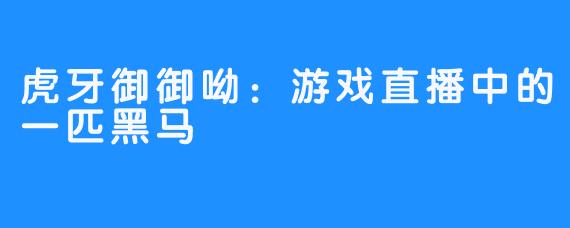 虎牙御御呦：游戏直播中的一匹黑马