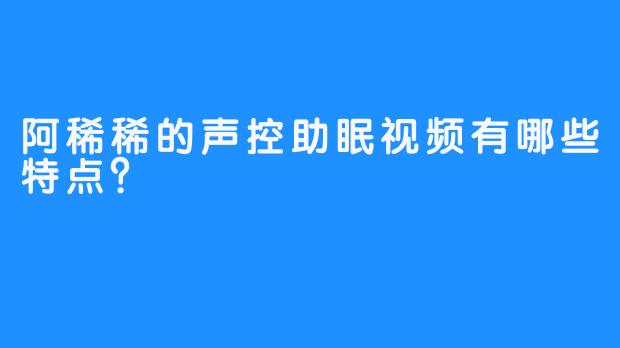 阿稀稀的声控助眠视频有哪些特点？