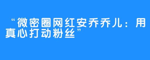 “微密圈网红安乔乔儿：用真心打动粉丝”