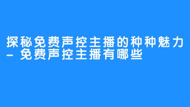 探秘免费声控主播的种种魅力-免费声控主播有哪些