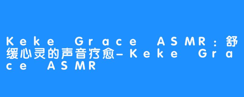 Keke Grace ASMR：舒缓心灵的声音疗愈-Keke Grace ASMR
