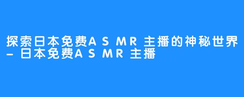 探索日本免费ASMR主播的神秘世界-日本免费ASMR主播