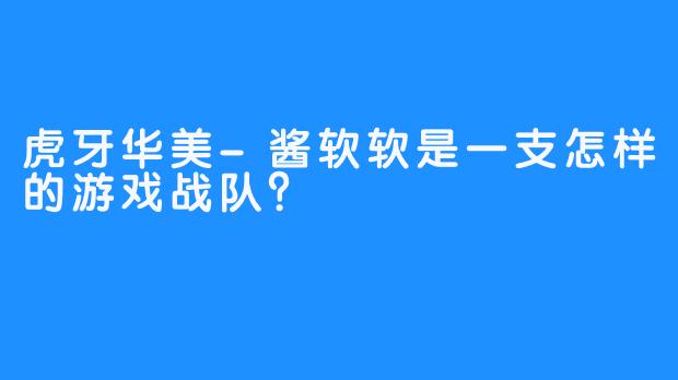 虎牙华美-酱软软是一支怎样的游戏战队？