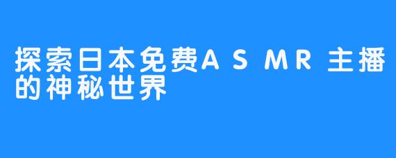 探索日本免费ASMR主播的神秘世界