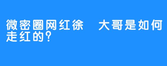 微密圈网红徐珺大哥是如何走红的？