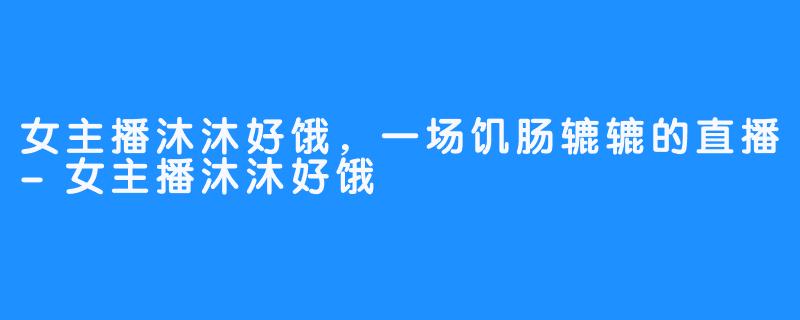 女主播沐沐好饿，一场饥肠辘辘的直播-女主播沐沐好饿