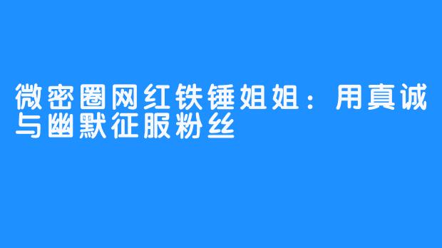 微密圈网红铁锤姐姐：用真诚与幽默征服粉丝