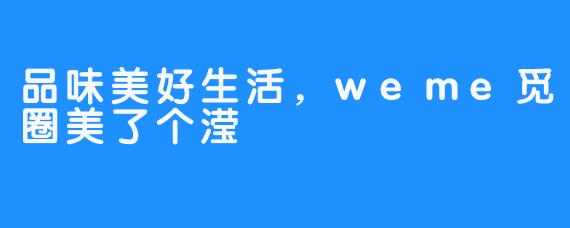 品味美好生活，weme觅圈美了个滢