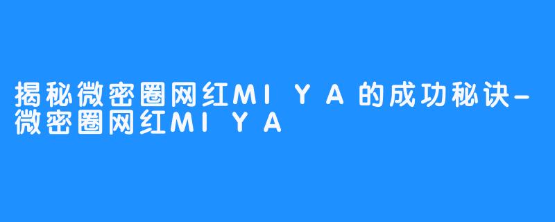 揭秘微密圈网红MIYA的成功秘诀-微密圈网红MIYA