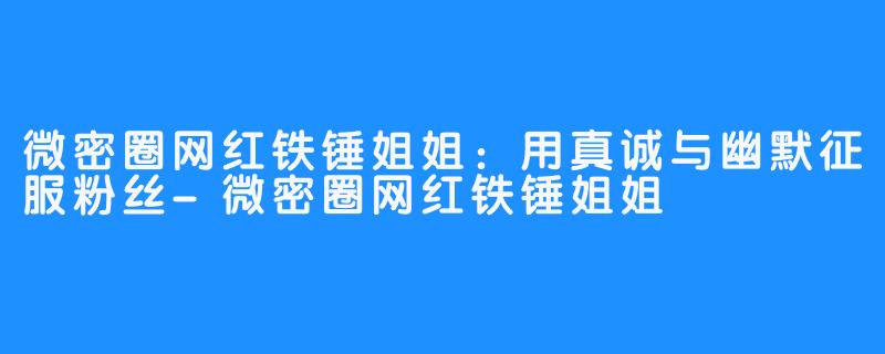 微密圈网红铁锤姐姐：用真诚与幽默征服粉丝-微密圈网红铁锤姐姐