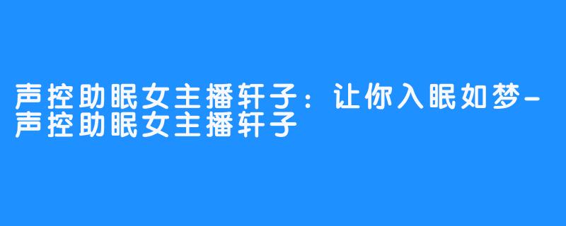 声控助眠女主播轩子：让你入眠如梦-声控助眠女主播轩子