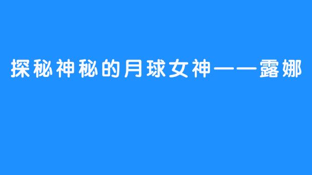 探秘神秘的月球女神——露娜