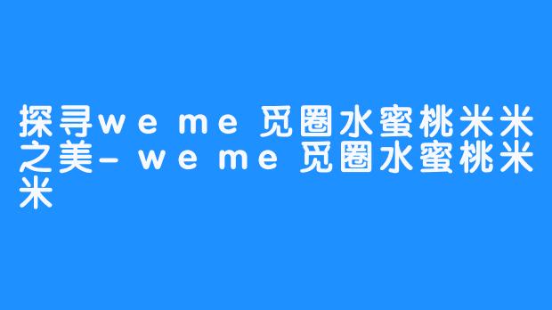 探寻weme觅圈水蜜桃米米之美-weme觅圈水蜜桃米米