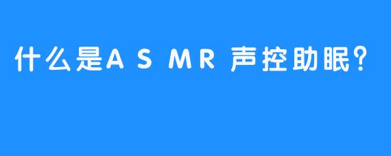 什么是ASMR声控助眠？