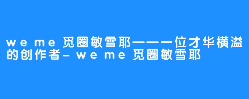 weme觅圈敏雪耶——一位才华横溢的创作者-weme觅圈敏雪耶