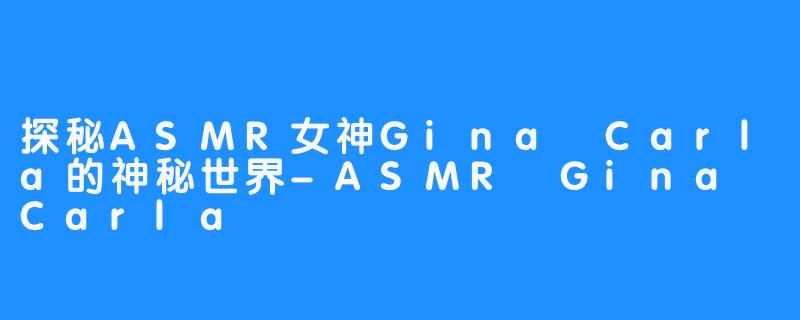 探秘ASMR女神Gina Carla的神秘世界-ASMR Gina Carla