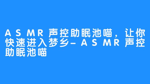 ASMR声控助眠池喵，让你快速进入梦乡-ASMR声控助眠池喵