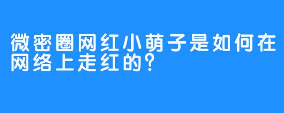 微密圈网红小萌子是如何在网络上走红的？