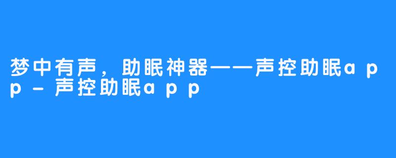 梦中有声，助眠神器——声控助眠app-声控助眠app