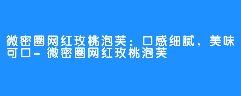 微密圈网红玫桃泡芙：口感细腻，美味可口-微密圈网红玫桃泡芙