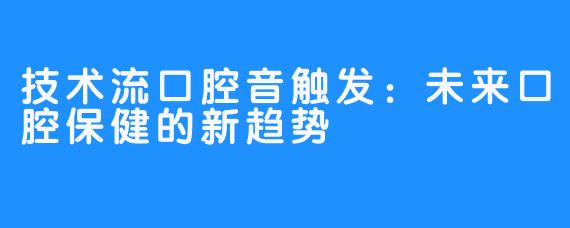 技术流口腔音触发：未来口腔保健的新趋势