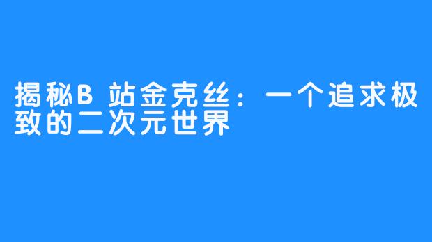 揭秘B站金克丝：一个追求极致的二次元世界