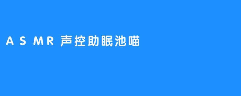 ASMR声控助眠池喵