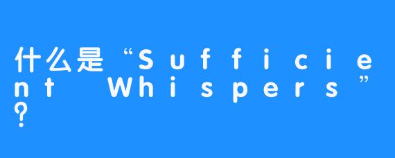 什么是“Sufficient Whispers”？