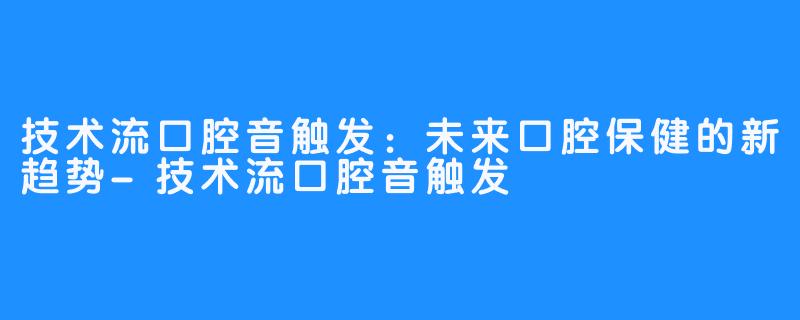 技术流口腔音触发：未来口腔保健的新趋势-技术流口腔音触发