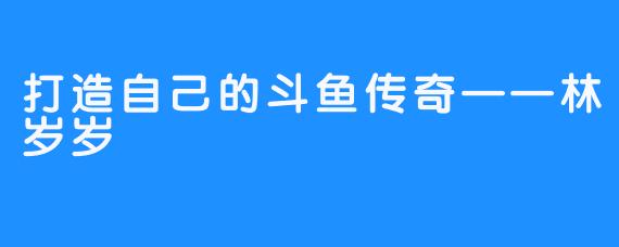 打造自己的斗鱼传奇——林岁岁