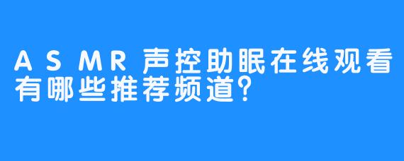 ASMR声控助眠在线观看有哪些推荐频道？ 