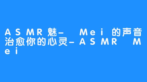 ASMR魅- Mei的声音治愈你的心灵-ASMR Mei