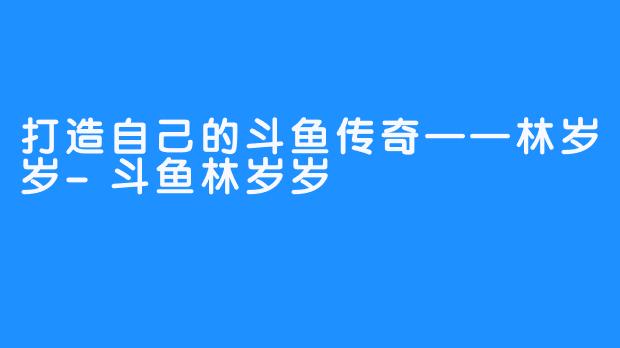 打造自己的斗鱼传奇——林岁岁-斗鱼林岁岁