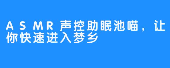 ASMR声控助眠池喵，让你快速进入梦乡