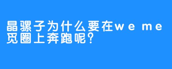 晶骡子为什么要在weme觅圈上奔跑呢？