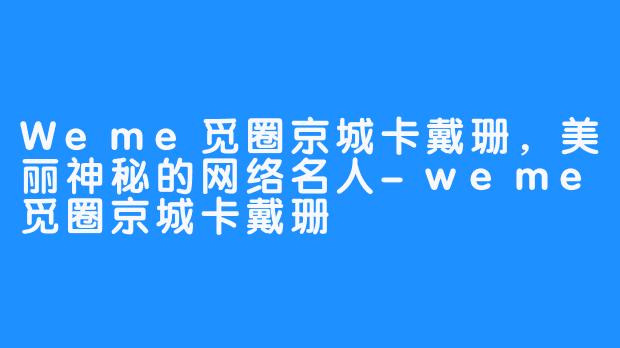 Weme觅圈京城卡戴珊，美丽神秘的网络名人-weme觅圈京城卡戴珊