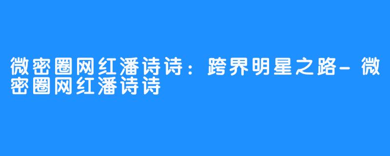 微密圈网红潘诗诗：跨界明星之路-微密圈网红潘诗诗