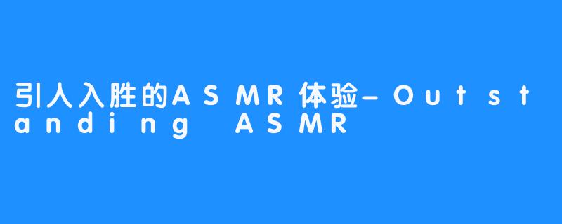 引人入胜的ASMR体验-Outstanding ASMR