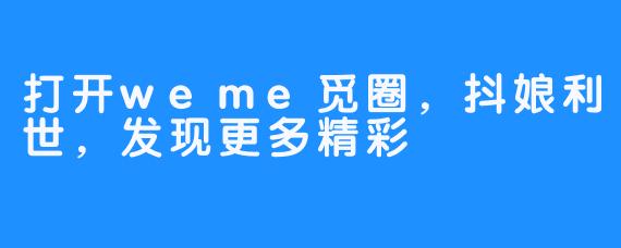 打开weme觅圈，抖娘利世，发现更多精彩