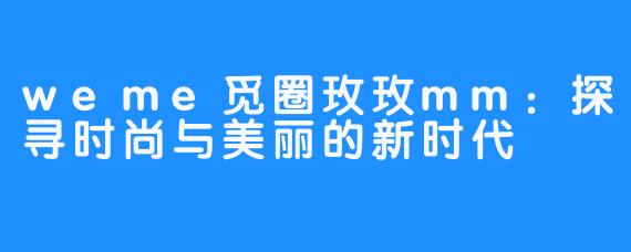 weme觅圈玫玫mm：探寻时尚与美丽的新时代