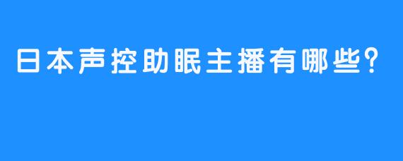 日本声控助眠主播有哪些？