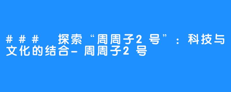 ### 探索“周周子2号”：科技与文化的结合-周周子2号