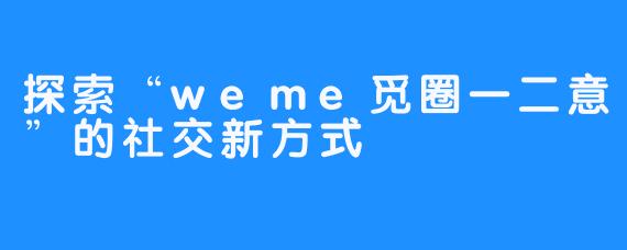 探索“weme觅圈一二意”的社交新方式