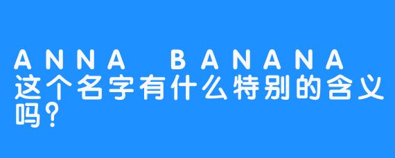 ANNA BANANA 这个名字有什么特别的含义吗？